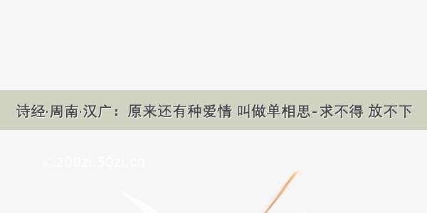 诗经·周南·汉广：原来还有种爱情 叫做单相思-求不得 放不下