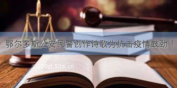 鄂尔多斯公安民警创作诗歌为抗击疫情鼓劲 ！