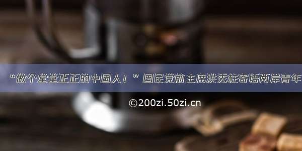 “做个堂堂正正的中国人！”国民党前主席洪秀柱寄语两岸青年