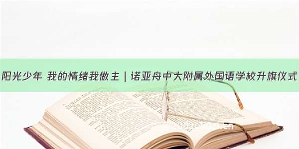 阳光少年 我的情绪我做主｜诺亚舟中大附属外国语学校升旗仪式