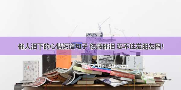 催人泪下的心情短语句子 伤感催泪 忍不住发朋友圈！