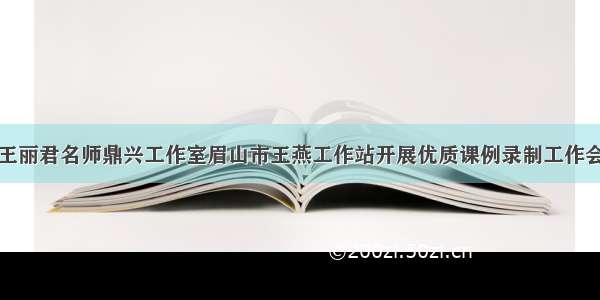 王丽君名师鼎兴工作室眉山市王燕工作站开展优质课例录制工作会