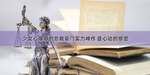 少女心爆棚的总裁豪门实力神作 是心动的感觉