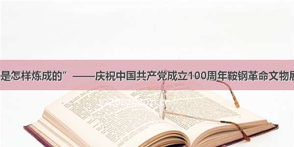 “钢铁是怎样炼成的”——庆祝中国共产党成立100周年鞍钢革命文物展览开展