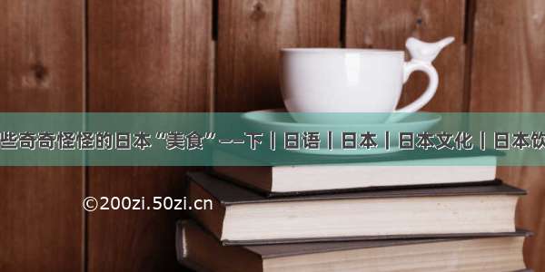 那些奇奇怪怪的日本“美食”——下｜日语｜日本｜日本文化｜日本饮食