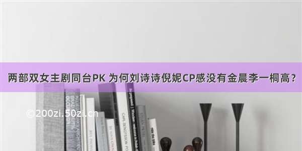 两部双女主剧同台PK 为何刘诗诗倪妮CP感没有金晨李一桐高？