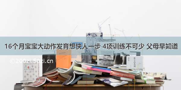 16个月宝宝大动作发育想快人一步 4项训练不可少 父母早知道