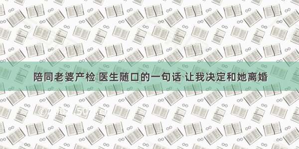 陪同老婆产检 医生随口的一句话 让我决定和她离婚