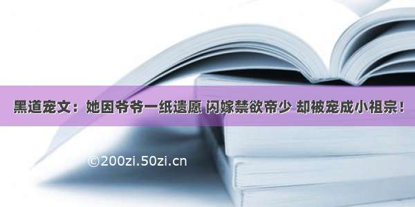 黑道宠文：她因爷爷一纸遗愿 闪嫁禁欲帝少 却被宠成小祖宗！