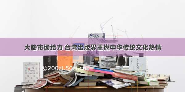 大陆市场给力 台湾出版界重燃中华传统文化热情