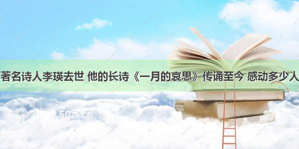 著名诗人李瑛去世 他的长诗《一月的哀思》传诵至今 感动多少人