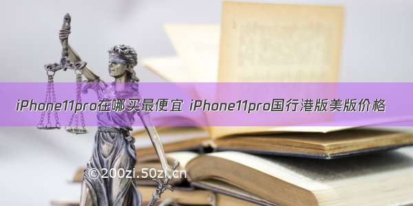 iPhone11pro在哪买最便宜 iPhone11pro国行港版美版价格