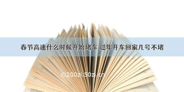 春节高速什么时候开始堵车 过年开车回家几号不堵