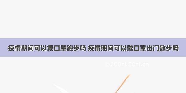 疫情期间可以戴口罩跑步吗 疫情期间可以戴口罩出门散步吗