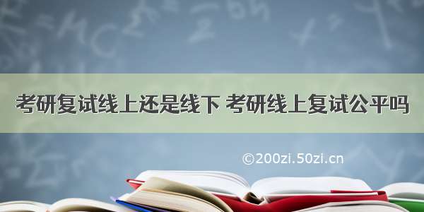 考研复试线上还是线下 考研线上复试公平吗