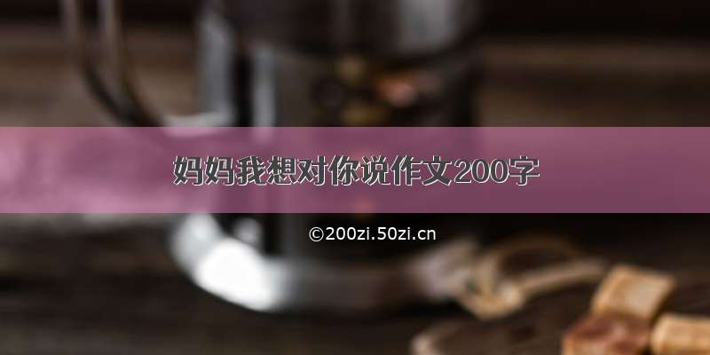 妈妈我想对你说作文200字