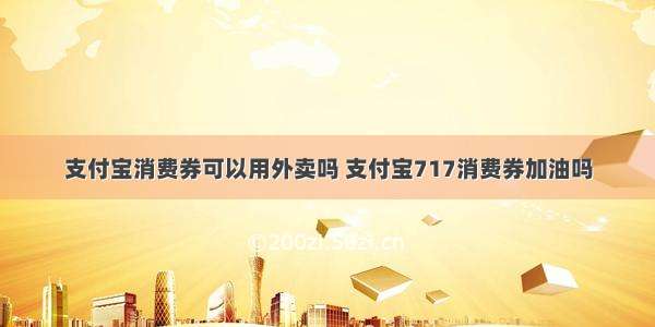 支付宝消费券可以用外卖吗 支付宝717消费券加油吗