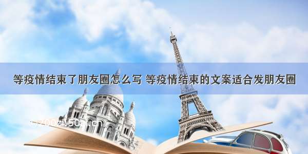 等疫情结束了朋友圈怎么写 等疫情结束的文案适合发朋友圈