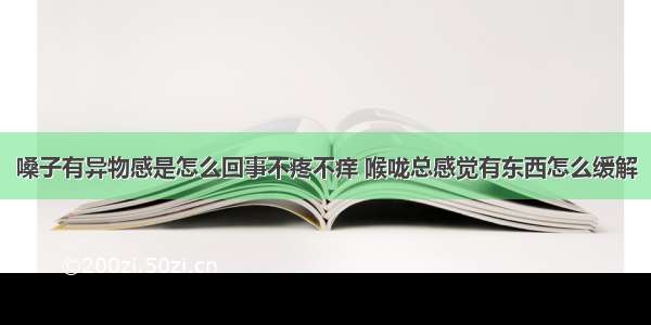 嗓子有异物感是怎么回事不疼不痒 喉咙总感觉有东西怎么缓解