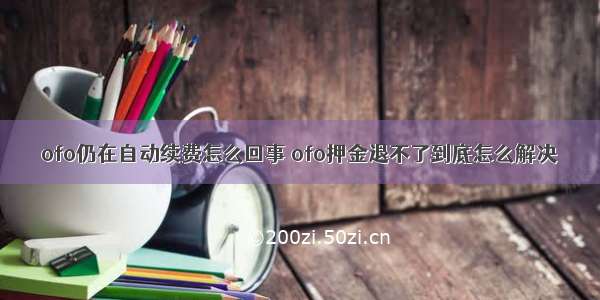 ofo仍在自动续费怎么回事 ofo押金退不了到底怎么解决