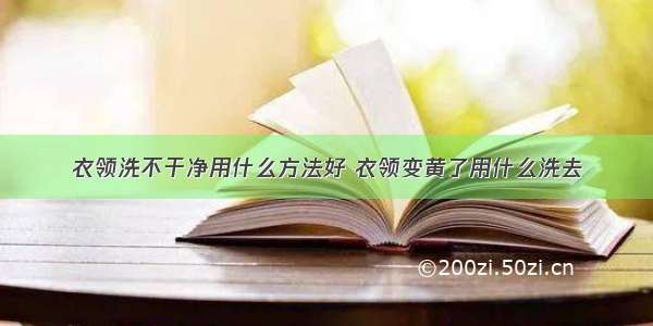 衣领洗不干净用什么方法好 衣领变黄了用什么洗去