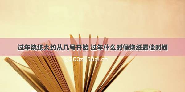 过年烧纸大约从几号开始 过年什么时候烧纸最佳时间