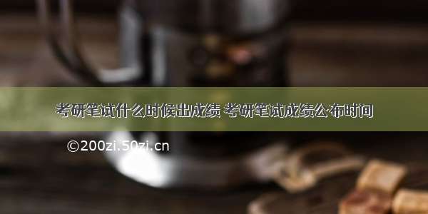 考研笔试什么时候出成绩 考研笔试成绩公布时间