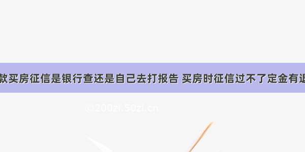 贷款买房征信是银行查还是自己去打报告 买房时征信过不了定金有退吗