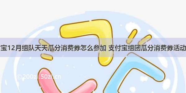 支付宝12月组队天天瓜分消费券怎么参加 支付宝组团瓜分消费券活动攻略