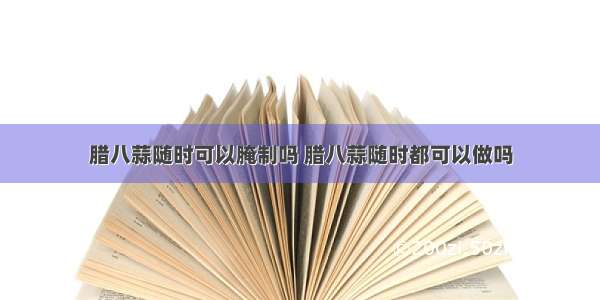 腊八蒜随时可以腌制吗 腊八蒜随时都可以做吗