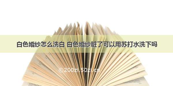 白色婚纱怎么洗白 白色婚纱脏了可以用苏打水洗下吗