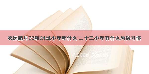 农历腊月23和24过小年吃什么 二十三小年有什么风俗习惯