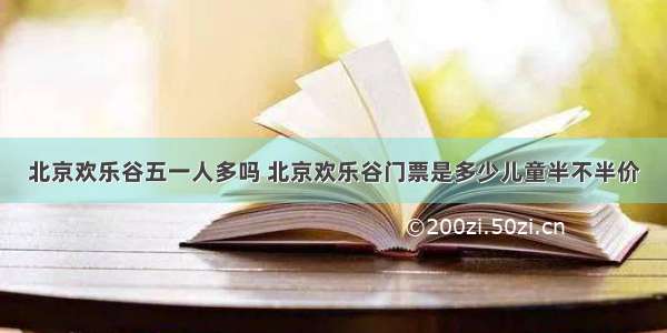 北京欢乐谷五一人多吗 北京欢乐谷门票是多少儿童半不半价