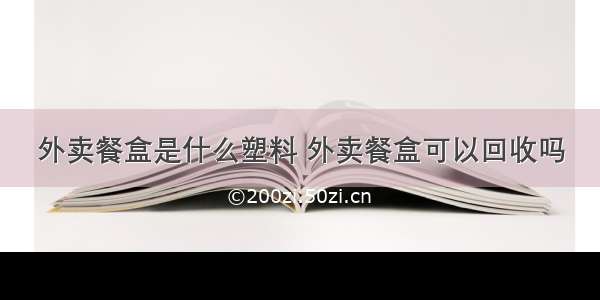 外卖餐盒是什么塑料 外卖餐盒可以回收吗