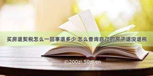 买房退契税怎么一回事退多少 怎么查询自己的房子退没退税