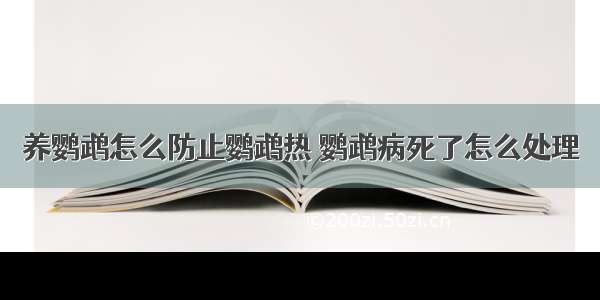 养鹦鹉怎么防止鹦鹉热 鹦鹉病死了怎么处理