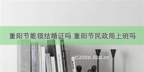 重阳节能领结婚证吗 重阳节民政局上班吗