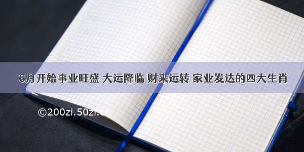 6月开始事业旺盛 大运降临 财来运转 家业发达的四大生肖