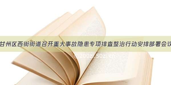 甘州区西街街道召开重大事故隐患专项排查整治行动安排部署会议