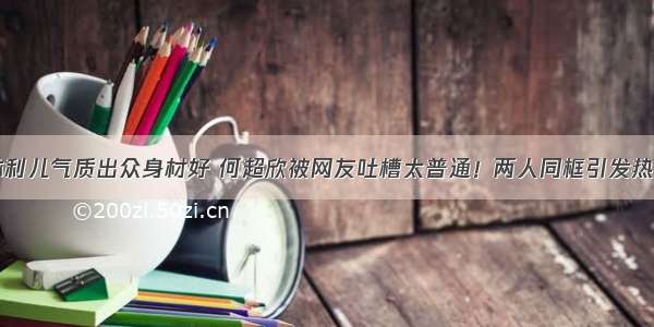 林利儿气质出众身材好 何超欣被网友吐槽太普通！两人同框引发热议