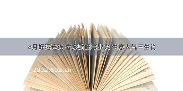 8月好运连连 喜多财旺事业兴 生意人气三生肖