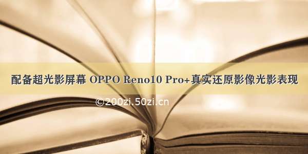 配备超光影屏幕 OPPO Reno10 Pro+真实还原影像光影表现