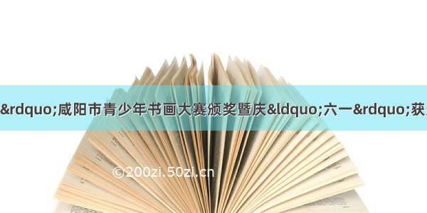 展讯 | “清渭楼杯”咸阳市青少年书画大赛颁奖暨庆“六一”获奖作品展将于5月27日在