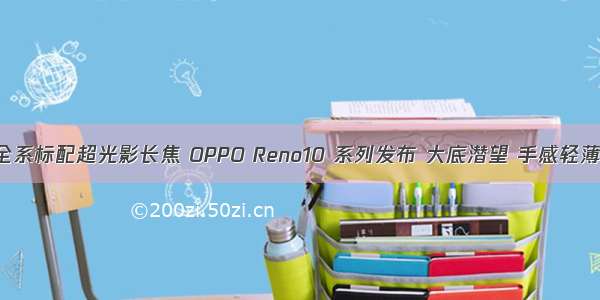 全系标配超光影长焦 OPPO Reno10 系列发布 大底潜望 手感轻薄
