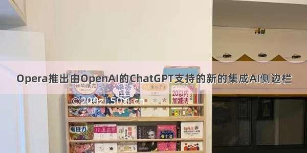 Opera推出由OpenAI的ChatGPT支持的新的集成AI侧边栏