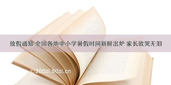 放假通知 全国各地中小学暑假时间新鲜出炉 家长欲哭无泪