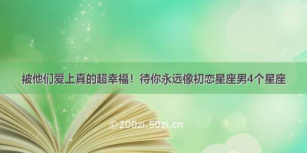 被他们爱上真的超幸福！待你永远像初恋星座男4个星座