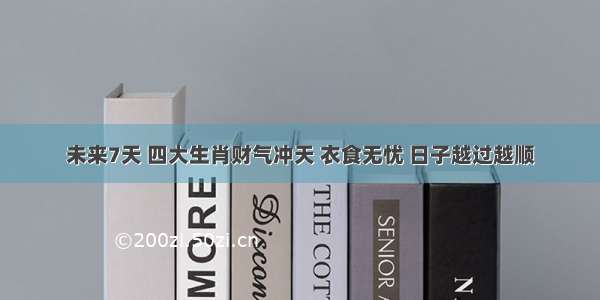 未来7天 四大生肖财气冲天 衣食无忧 日子越过越顺