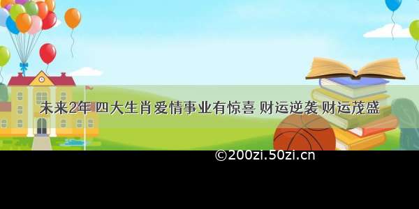 未来2年 四大生肖爱情事业有惊喜 财运逆袭 财运茂盛