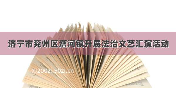 济宁市兖州区漕河镇开展法治文艺汇演活动